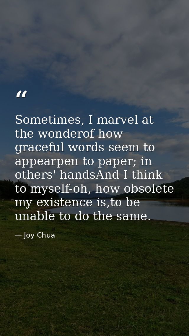 Sometimes, I marvel at the wonderof how graceful words seem to appearpen to paper; in others' handsAnd I think to myself — Joy Chua