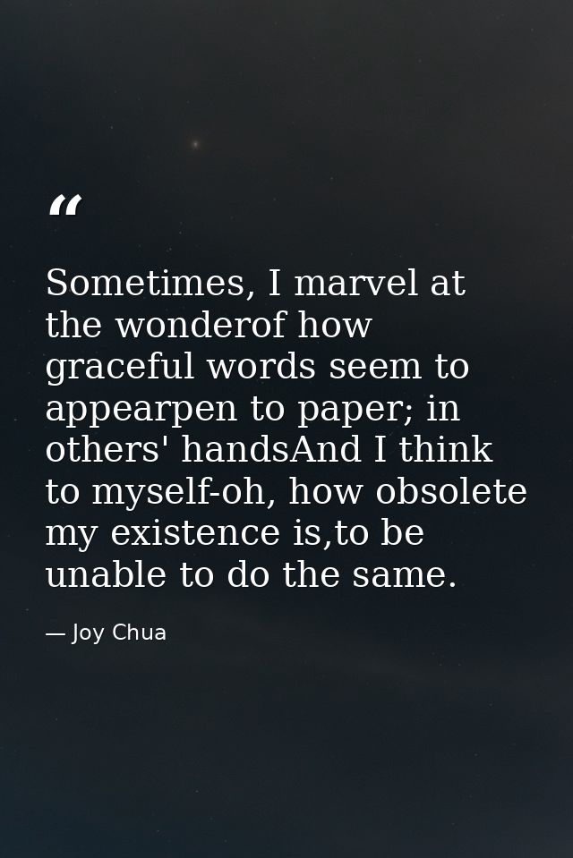 Sometimes, I marvel at the wonderof how graceful words seem to appearpen to paper; in others' handsAnd I think to myself — Joy Chua