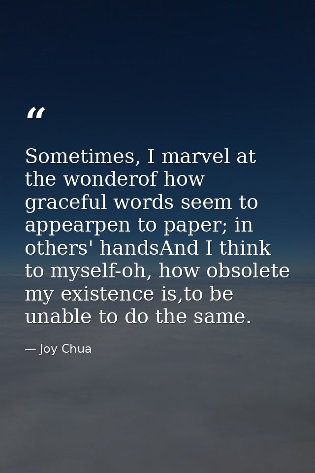 Sometimes, I marvel at the wonderof how graceful words seem to appearpen to paper; in others' handsAnd I think to myself — Joy Chua