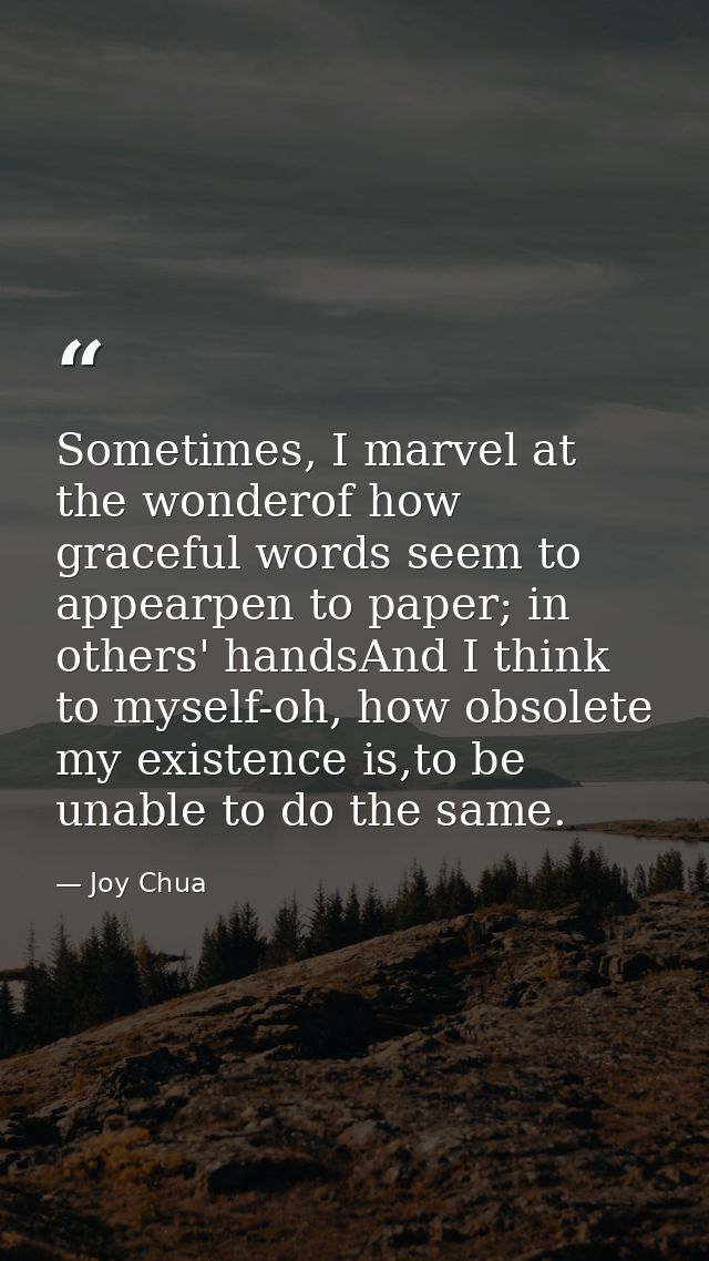 Sometimes, I marvel at the wonderof how graceful words seem to appearpen to paper; in others' handsAnd I think to myself — Joy Chua