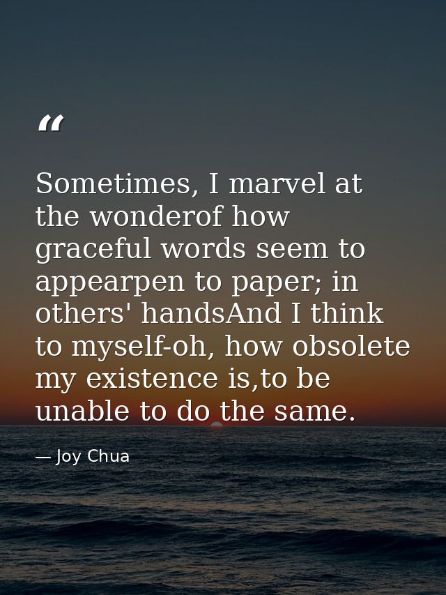 Sometimes, I marvel at the wonderof how graceful words seem to appearpen to paper; in others' handsAnd I think to myself — Joy Chua