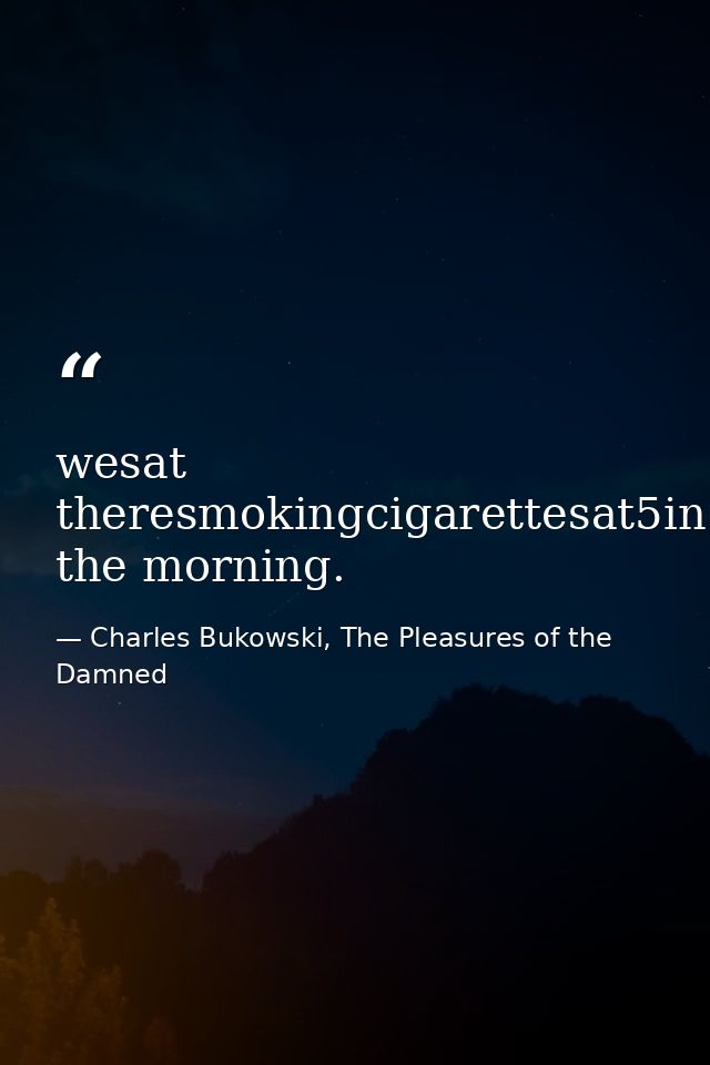 wesat theresmokingcigarettesat5in the morning. — Charles Bukowski, The Pleasures of the Damned