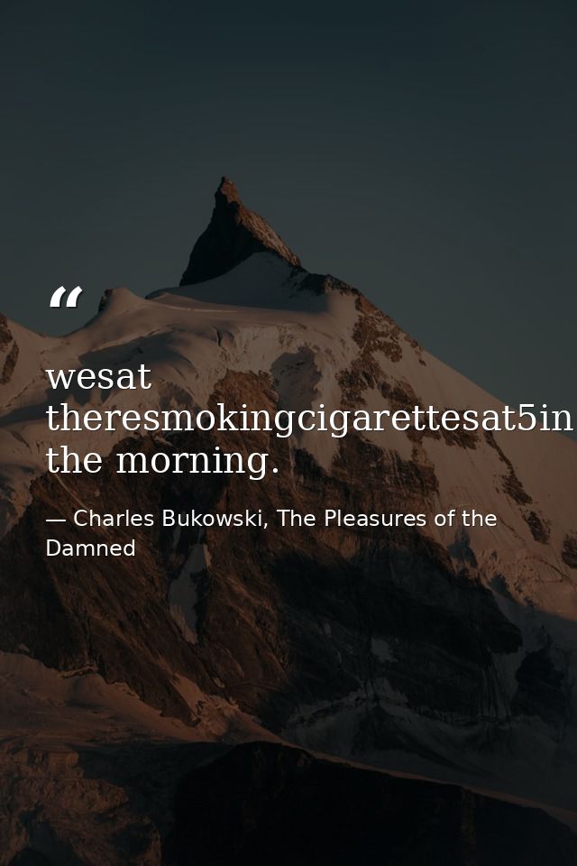 wesat theresmokingcigarettesat5in the morning. — Charles Bukowski, The Pleasures of the Damned