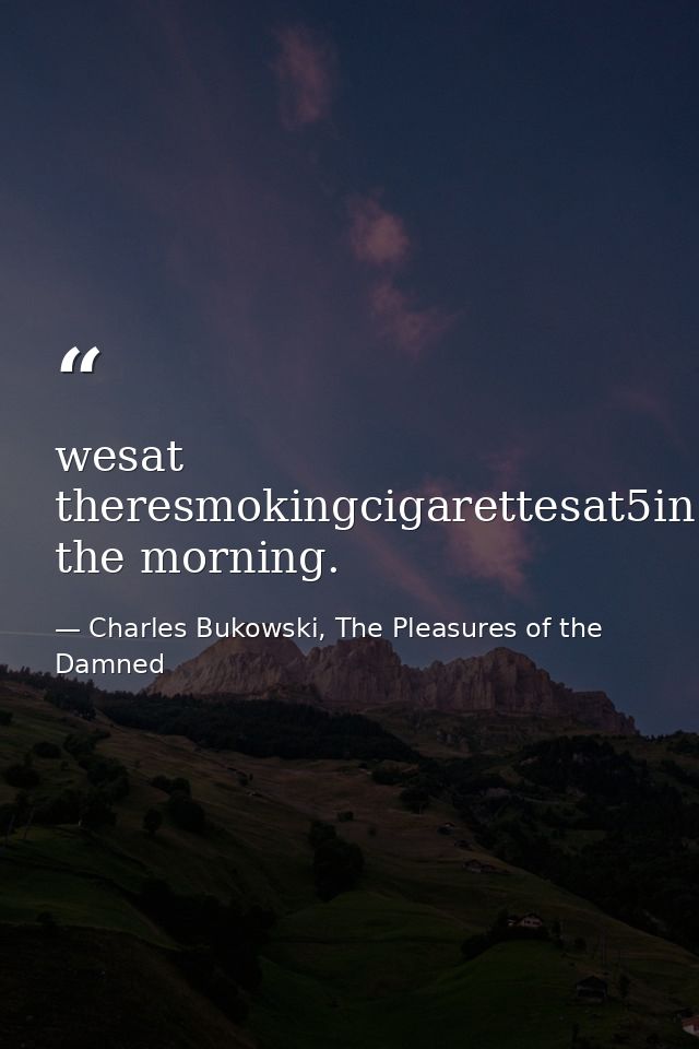 wesat theresmokingcigarettesat5in the morning. — Charles Bukowski, The Pleasures of the Damned