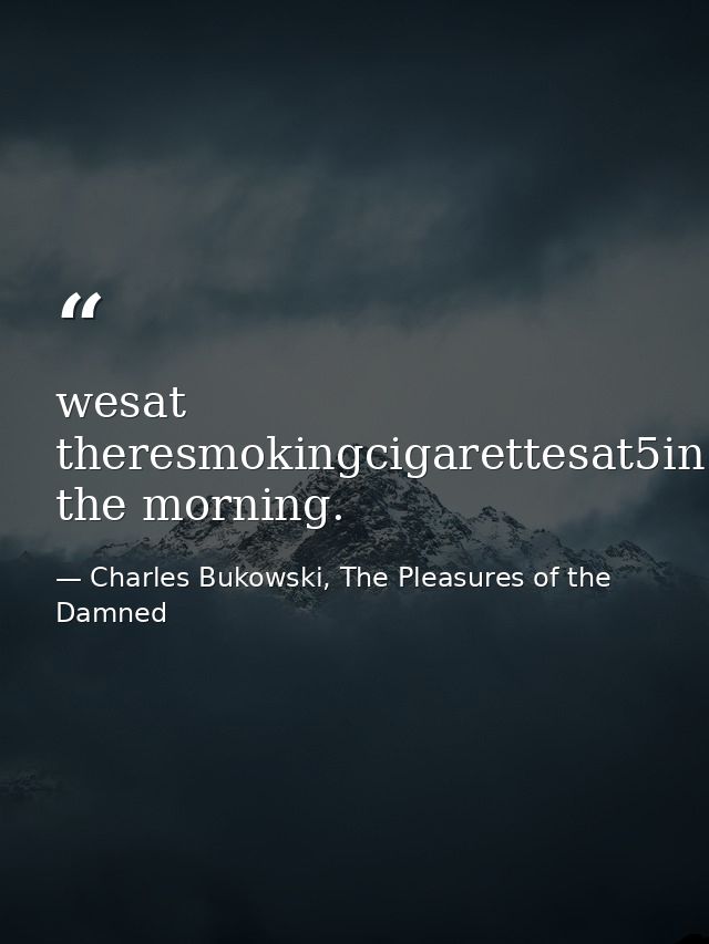 wesat theresmokingcigarettesat5in the morning. — Charles Bukowski, The Pleasures of the Damned