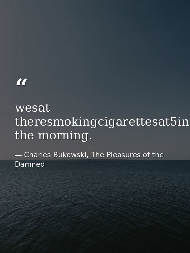 wesat theresmokingcigarettesat5in the morning. — Charles Bukowski, The Pleasures of the Damned