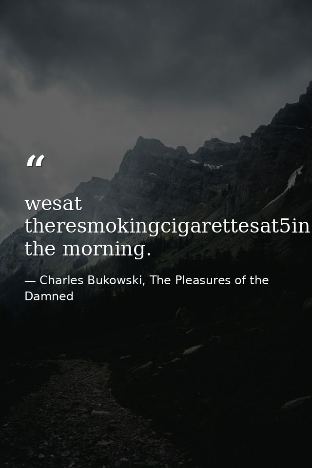 wesat theresmokingcigarettesat5in the morning. — Charles Bukowski, The Pleasures of the Damned