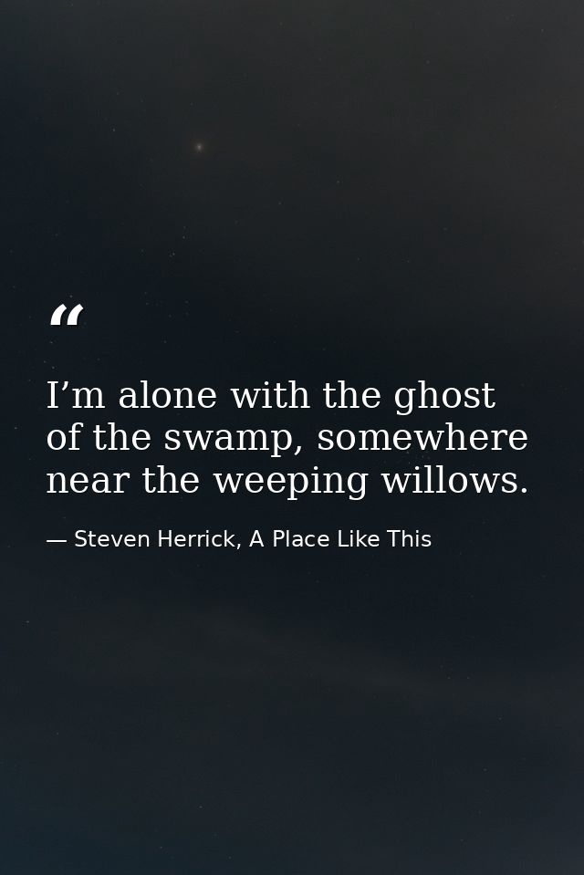 I’m alone with the ghost of the swamp, somewhere near the weeping willows. — Steven Herrick, A Place Like This