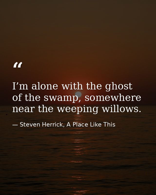 I’m alone with the ghost of the swamp, somewhere near the weeping willows. — Steven Herrick, A Place Like This