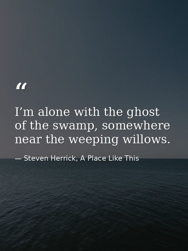I’m alone with the ghost of the swamp, somewhere near the weeping willows. — Steven Herrick, A Place Like This