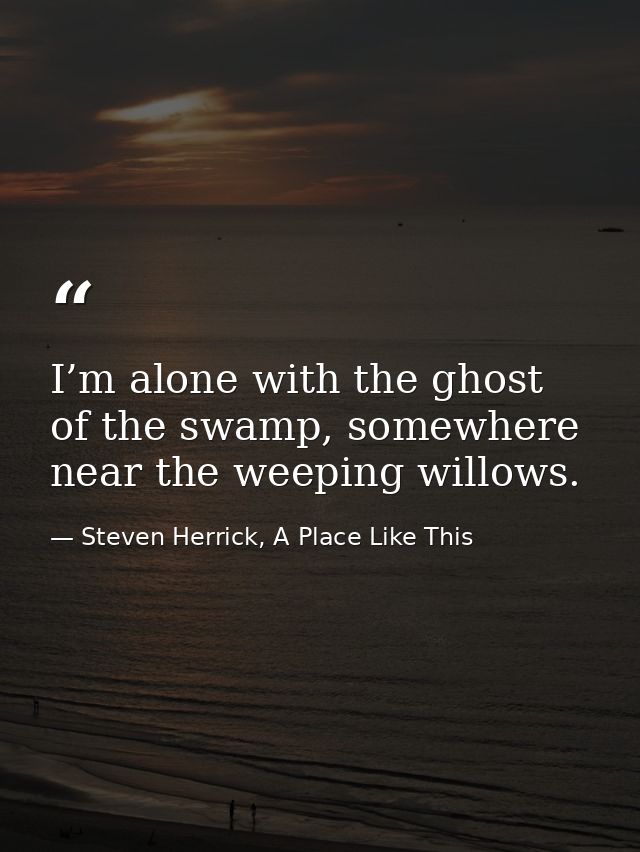 I’m alone with the ghost of the swamp, somewhere near the weeping willows. — Steven Herrick, A Place Like This