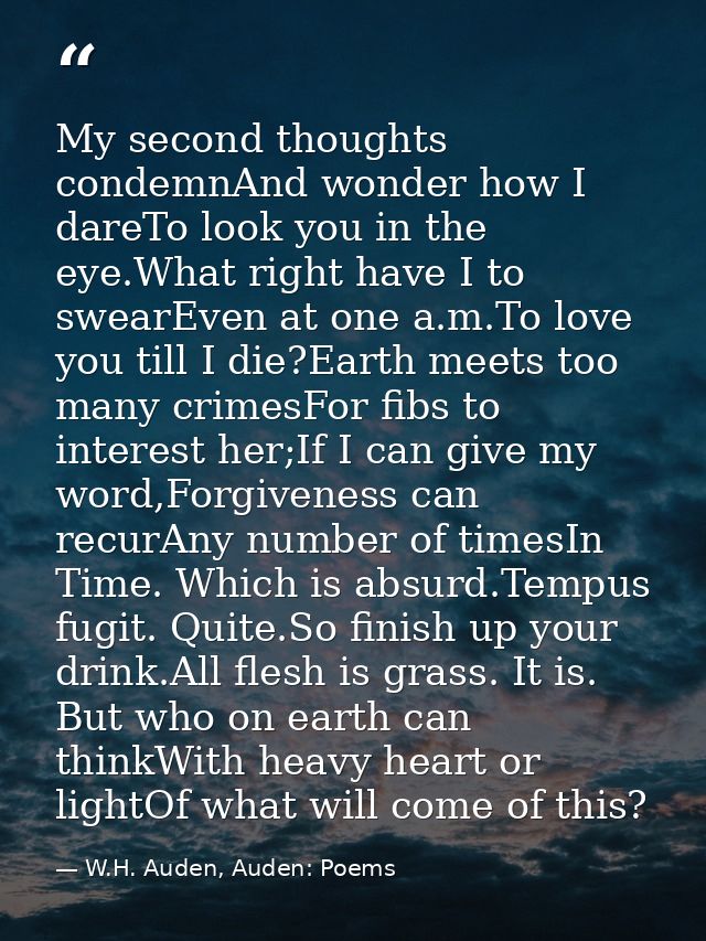 My second thoughts condemnAnd wonder how I dareTo look you in the eye.What right have I to swearEven at one a.m.To love  — W.H. Auden, Auden: Poems