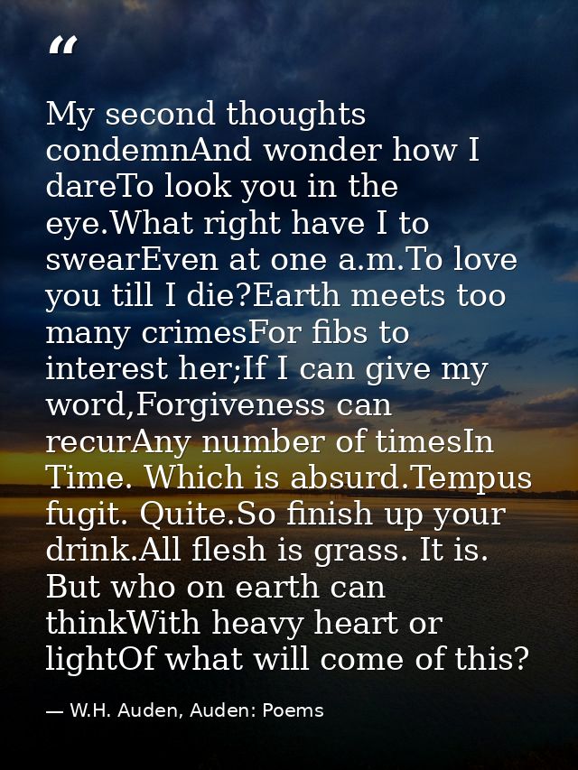 My second thoughts condemnAnd wonder how I dareTo look you in the eye.What right have I to swearEven at one a.m.To love  — W.H. Auden, Auden: Poems