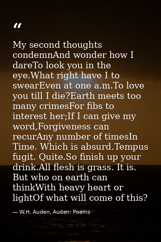 My second thoughts condemnAnd wonder how I dareTo look you in the eye.What right have I to swearEven at one a.m.To love  — W.H. Auden, Auden: Poems
