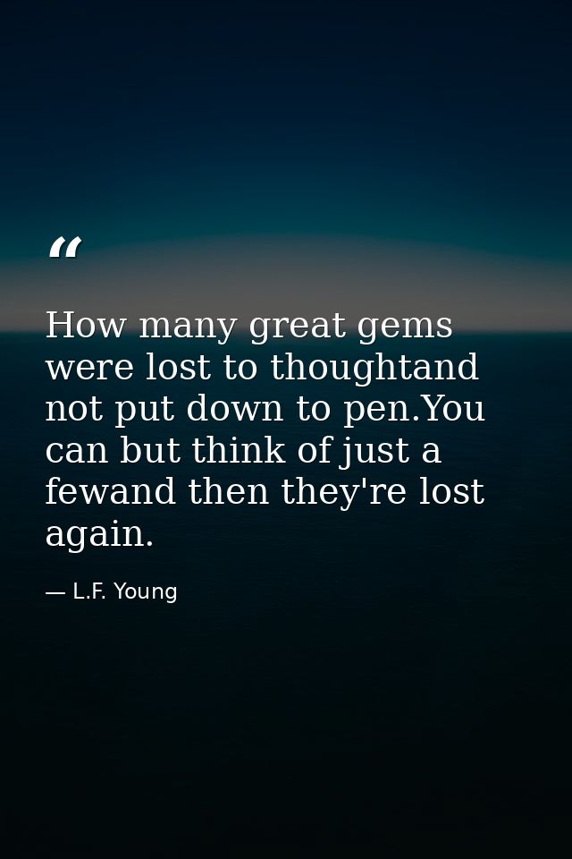 How many great gems were lost to thoughtand not put down to pen.You can but think of just a fewand then they're lost aga — L.F. Young