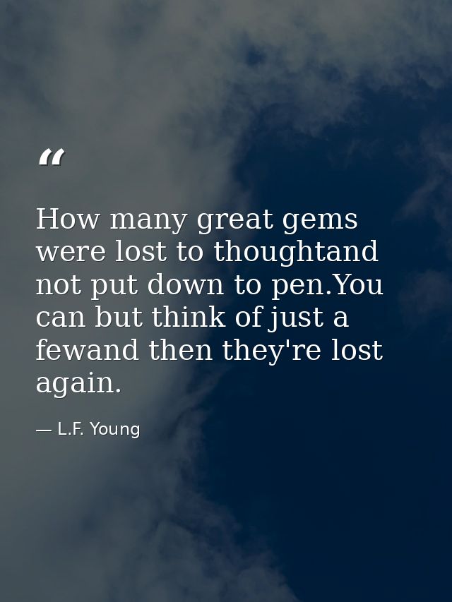How many great gems were lost to thoughtand not put down to pen.You can but think of just a fewand then they're lost aga — L.F. Young