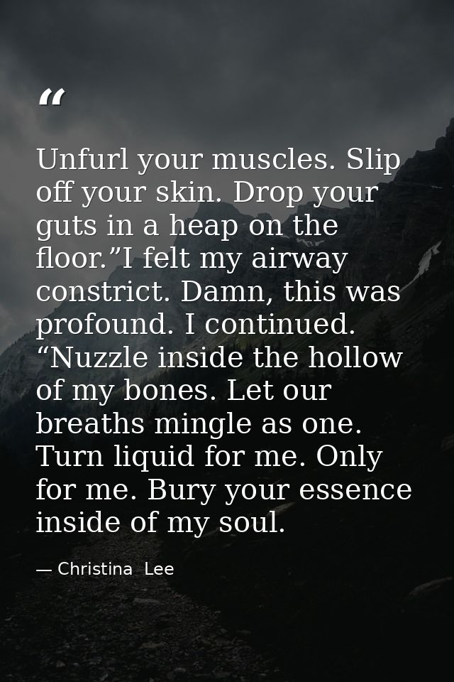 Unfurl your muscles. Slip off your skin. Drop your guts in a heap on the floor.”I felt my airway constrict. Damn, this w — Christina  Lee
