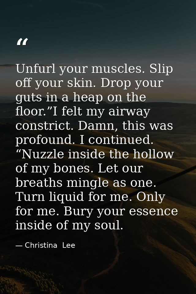 Unfurl your muscles. Slip off your skin. Drop your guts in a heap on the floor.”I felt my airway constrict. Damn, this w — Christina  Lee
