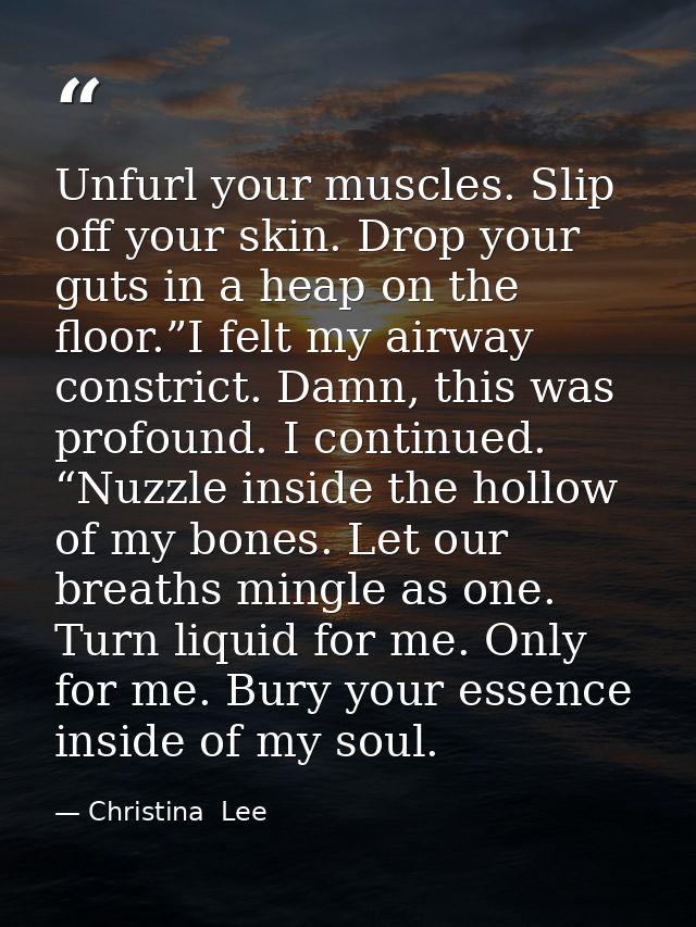 Unfurl your muscles. Slip off your skin. Drop your guts in a heap on the floor.”I felt my airway constrict. Damn, this w — Christina  Lee