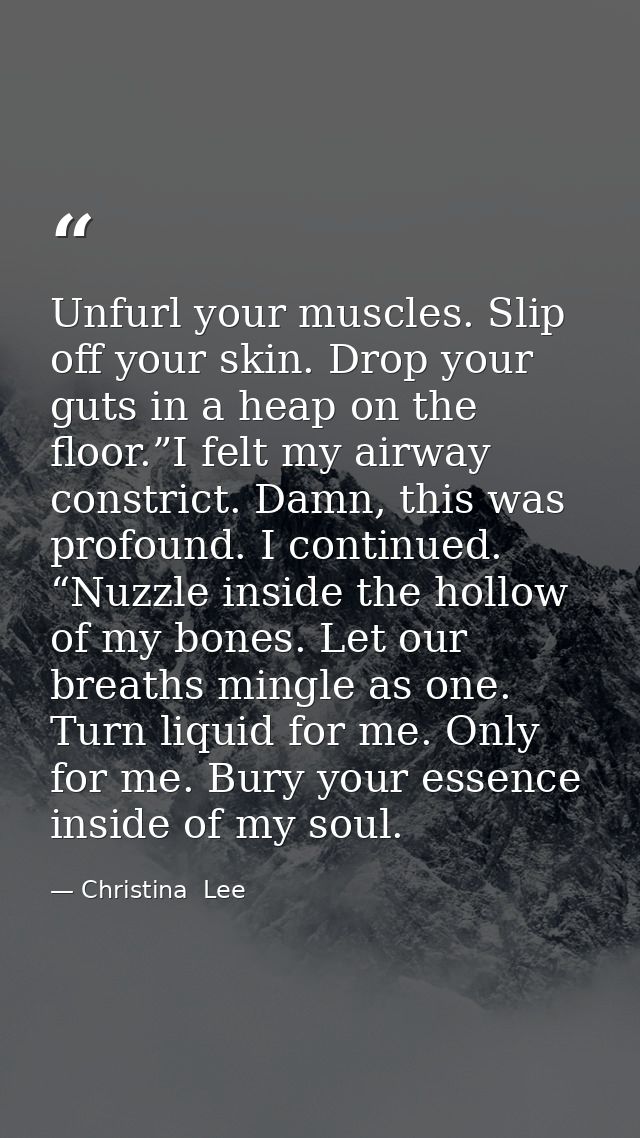 Unfurl your muscles. Slip off your skin. Drop your guts in a heap on the floor.”I felt my airway constrict. Damn, this w — Christina  Lee