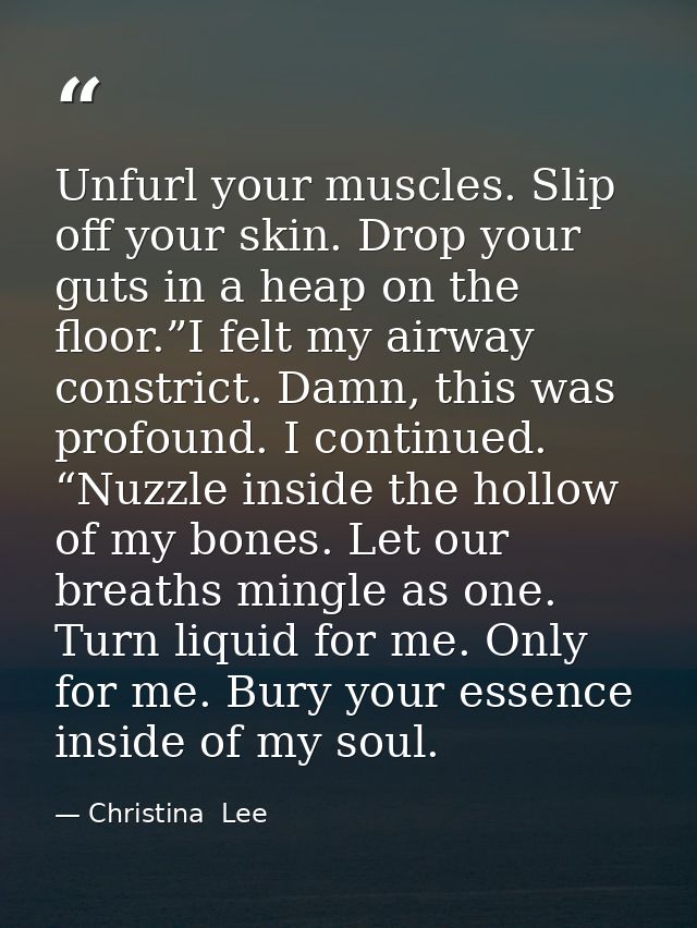 Unfurl your muscles. Slip off your skin. Drop your guts in a heap on the floor.”I felt my airway constrict. Damn, this w — Christina  Lee