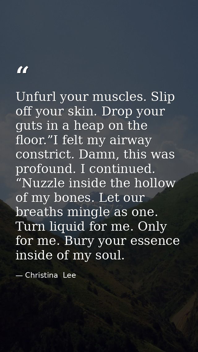 Unfurl your muscles. Slip off your skin. Drop your guts in a heap on the floor.”I felt my airway constrict. Damn, this w — Christina  Lee