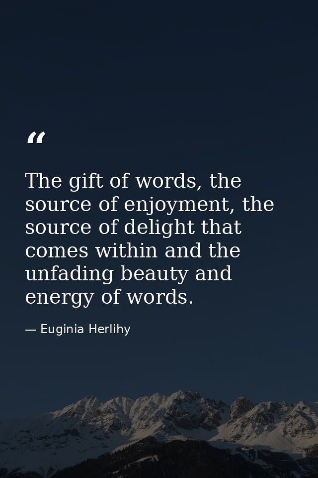 The gift of words, the source of enjoyment, the source of delight that comes within and the unfading beauty and energy o — Euginia Herlihy