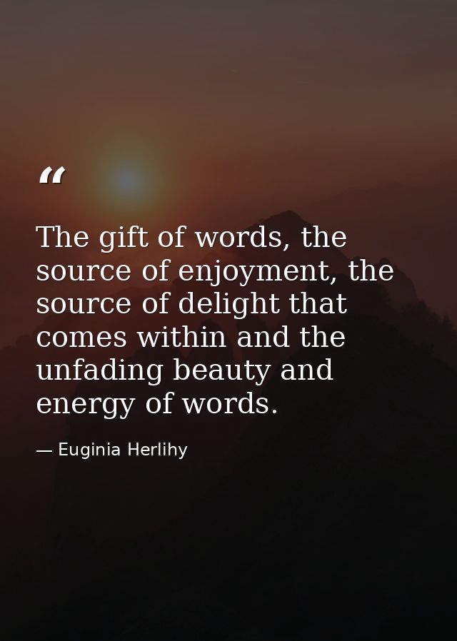 The gift of words, the source of enjoyment, the source of delight that comes within and the unfading beauty and energy o — Euginia Herlihy