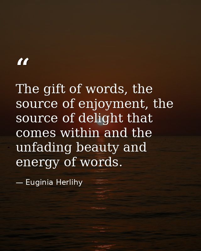 The gift of words, the source of enjoyment, the source of delight that comes within and the unfading beauty and energy o — Euginia Herlihy