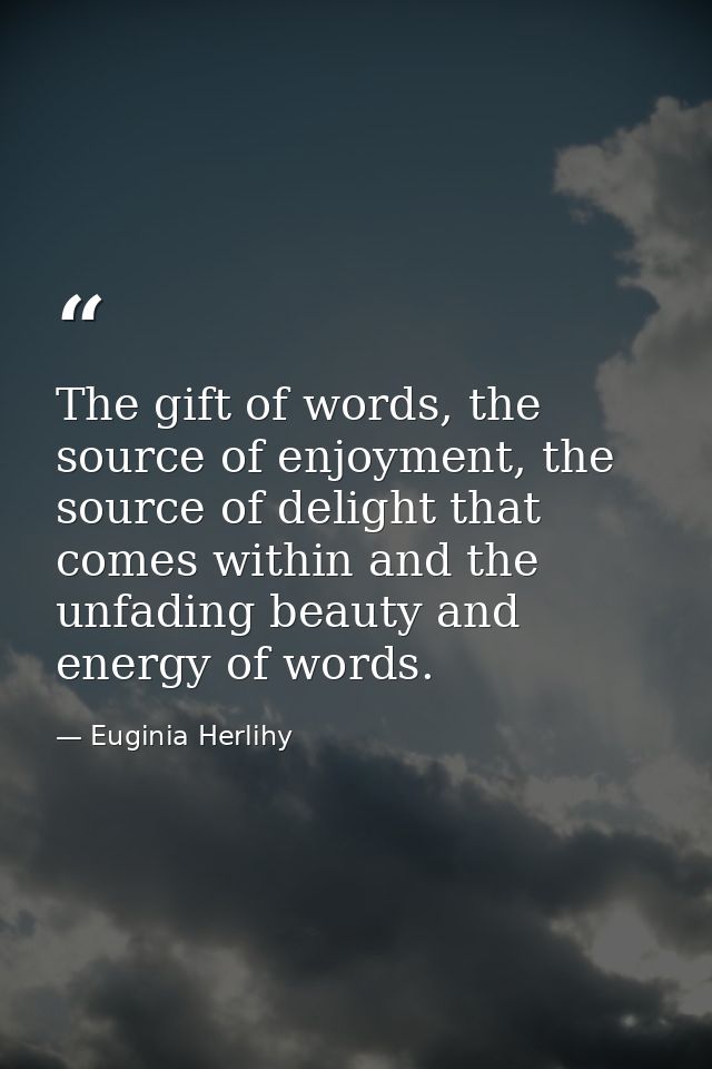 The gift of words, the source of enjoyment, the source of delight that comes within and the unfading beauty and energy o — Euginia Herlihy