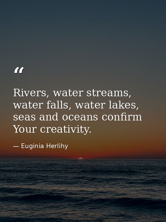 Rivers, water streams, water falls, water lakes, seas and oceans confirm Your creativity. — Euginia Herlihy