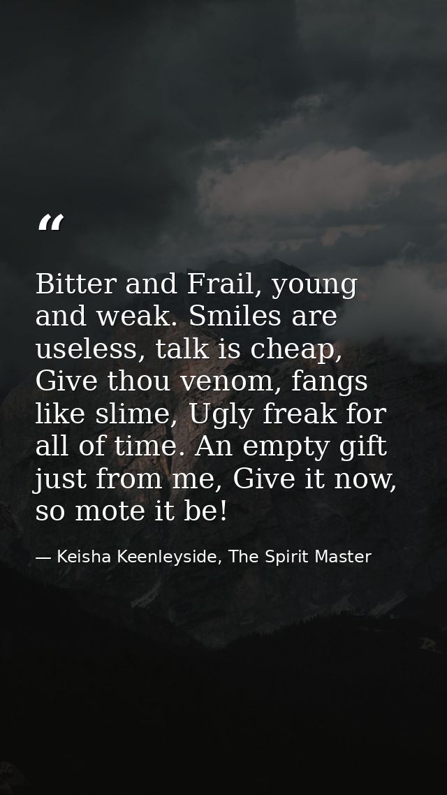 Bitter and Frail, young and weak. Smiles are useless, talk is cheap, Give thou venom, fangs like slime, Ugly freak for a — Keisha Keenleyside, The Spirit Master