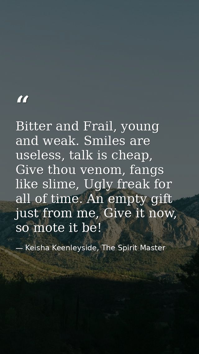 Bitter and Frail, young and weak. Smiles are useless, talk is cheap, Give thou venom, fangs like slime, Ugly freak for a — Keisha Keenleyside, The Spirit Master