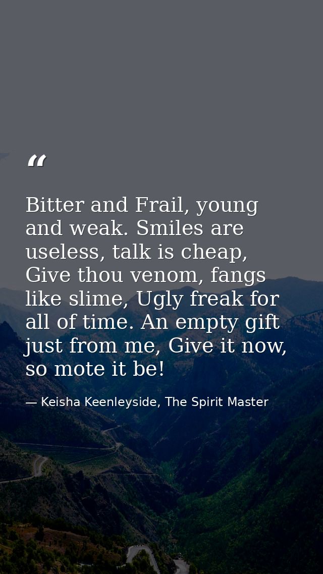 Bitter and Frail, young and weak. Smiles are useless, talk is cheap, Give thou venom, fangs like slime, Ugly freak for a — Keisha Keenleyside, The Spirit Master