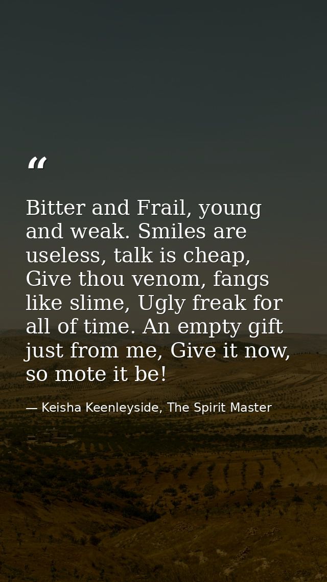 Bitter and Frail, young and weak. Smiles are useless, talk is cheap, Give thou venom, fangs like slime, Ugly freak for a — Keisha Keenleyside, The Spirit Master