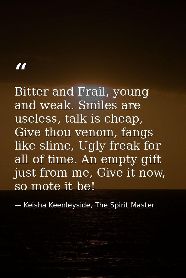 Bitter and Frail, young and weak. Smiles are useless, talk is cheap, Give thou venom, fangs like slime, Ugly freak for a — Keisha Keenleyside, The Spirit Master
