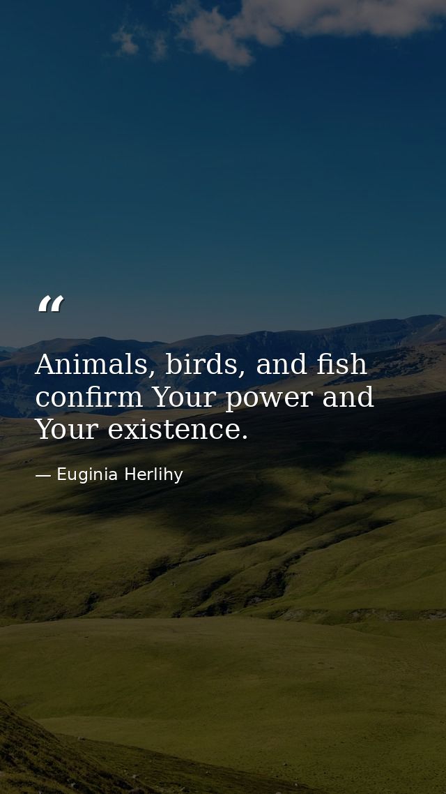 Animals, birds, and fish confirm Your power and Your existence. — Euginia Herlihy