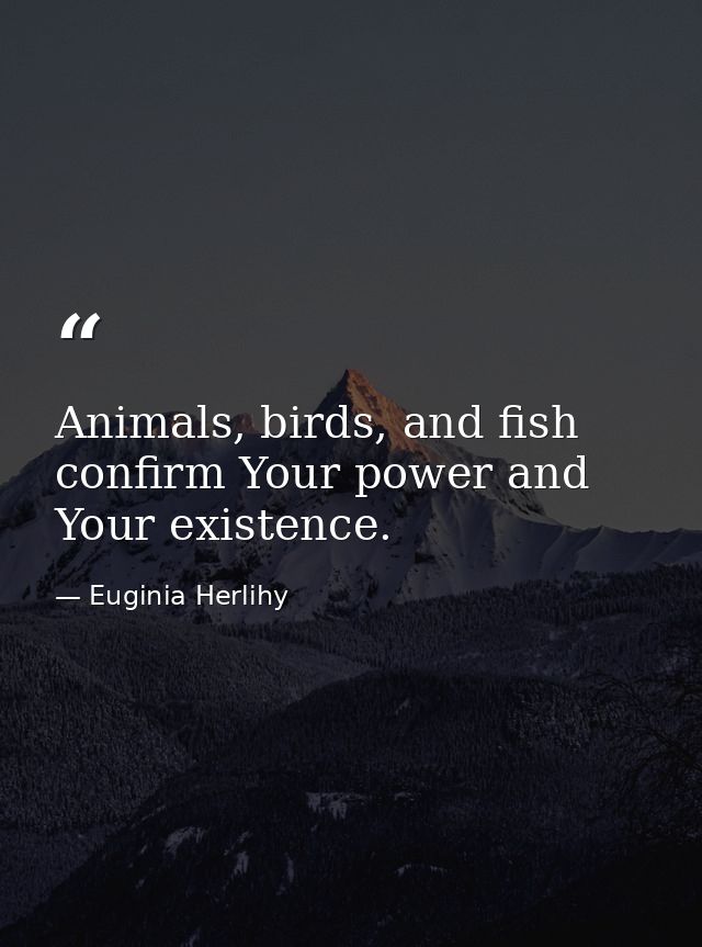 Animals, birds, and fish confirm Your power and Your existence. — Euginia Herlihy