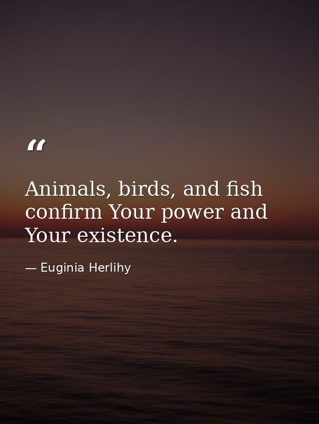 Animals, birds, and fish confirm Your power and Your existence. — Euginia Herlihy