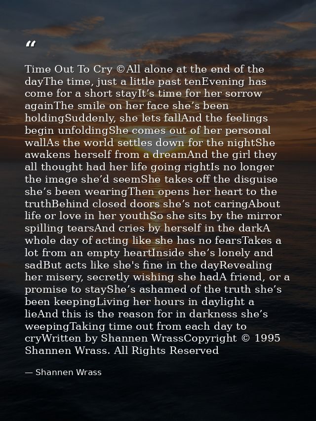 Time Out To Cry ©All alone at the end of the dayThe time, just a little past tenEvening has come for a short stayIt’s ti — Shannen Wrass