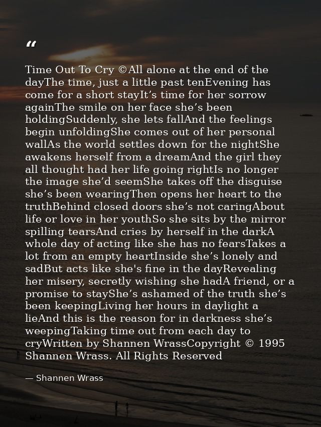 Time Out To Cry ©All alone at the end of the dayThe time, just a little past tenEvening has come for a short stayIt’s ti — Shannen Wrass