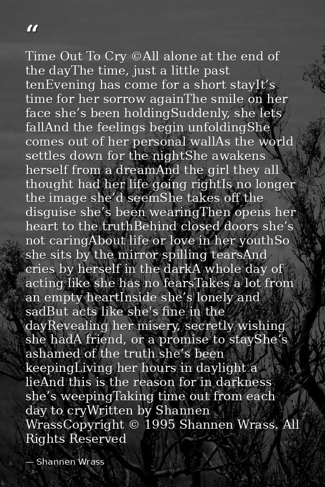 Time Out To Cry ©All alone at the end of the dayThe time, just a little past tenEvening has come for a short stayIt’s ti — Shannen Wrass