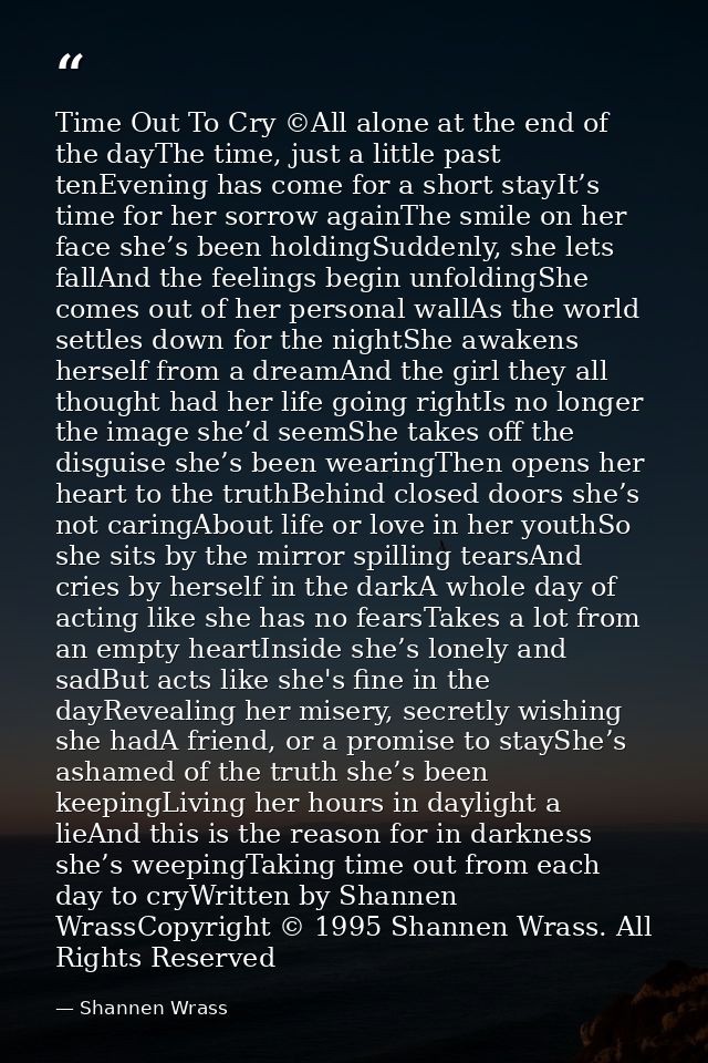 Time Out To Cry ©All alone at the end of the dayThe time, just a little past tenEvening has come for a short stayIt’s ti — Shannen Wrass