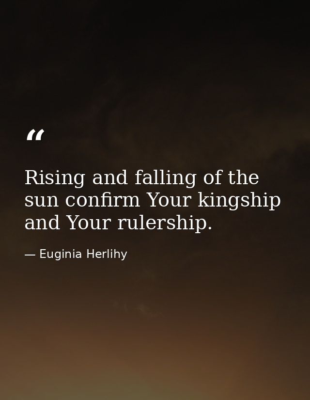 Rising and falling of the sun confirm Your kingship and Your rulership. — Euginia Herlihy