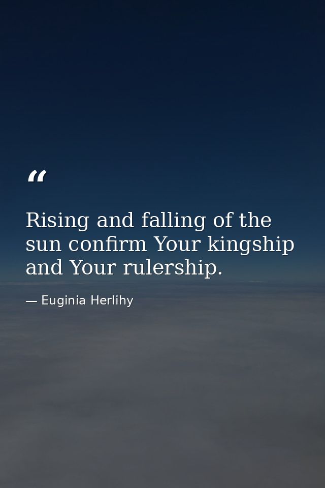Rising and falling of the sun confirm Your kingship and Your rulership. — Euginia Herlihy