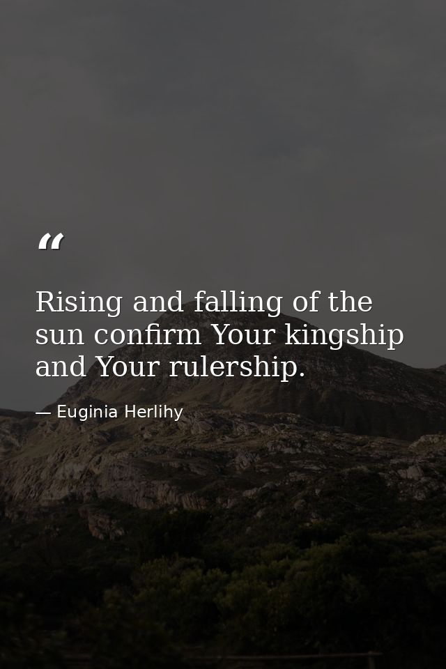 Rising and falling of the sun confirm Your kingship and Your rulership. — Euginia Herlihy