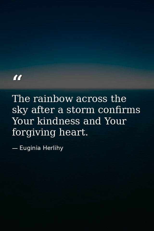 The rainbow across the sky after a storm confirms Your kindness and Your forgiving heart. — Euginia Herlihy