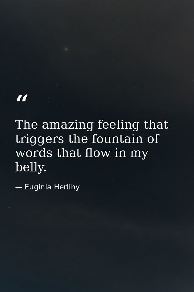 The amazing feeling that triggers the fountain of words that flow in my belly. — Euginia Herlihy