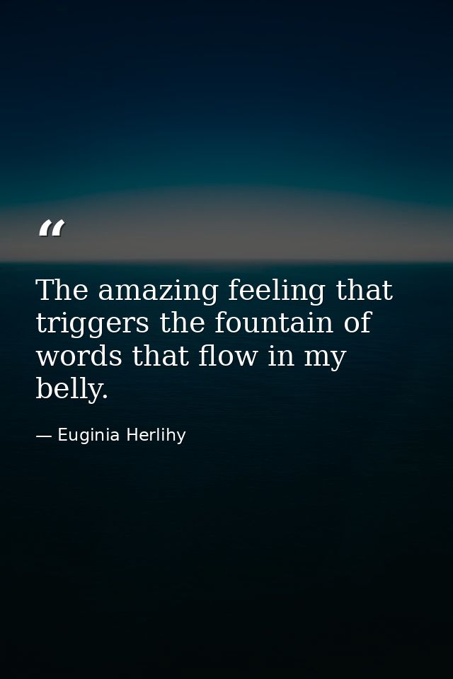 The amazing feeling that triggers the fountain of words that flow in my belly. — Euginia Herlihy