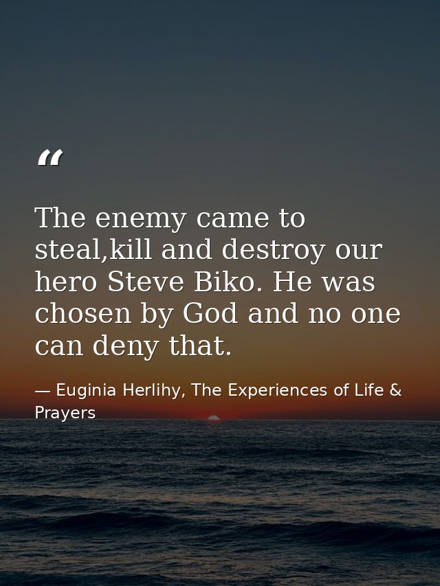 The enemy came to steal,kill and destroy our hero Steve Biko. He was chosen by God and no one can deny that. — Euginia Herlihy, The Experiences of Life & Prayers
